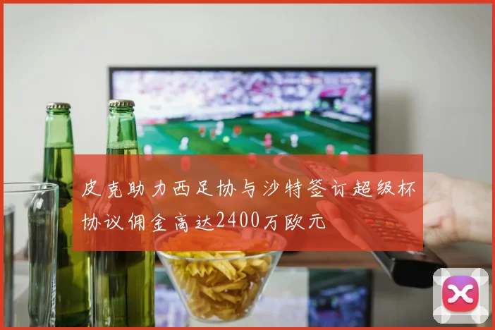 皮克助力西足协与沙特签订超级杯协议佣金高达2400万欧元