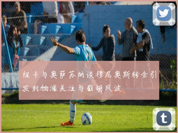 纽卡与奥萨苏纳谈穆尼奥斯转会引发利物浦关注与截胡风波