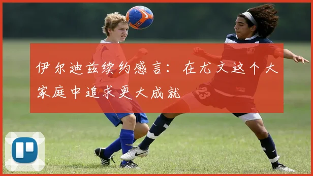 伊尔迪兹续约感言：在尤文这个大家庭中追求更大成就