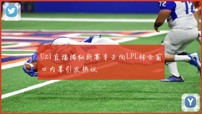 Uzi直播揭秘新赛季去向LPL转会窗口内幕引发热议