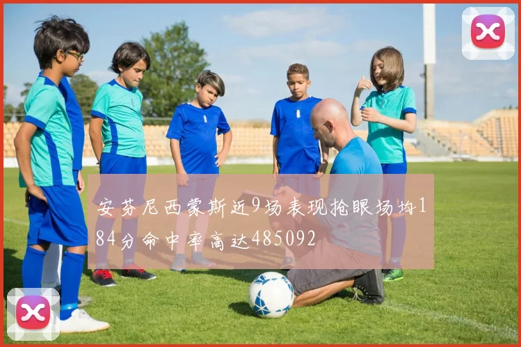 安芬尼西蒙斯近9场表现抢眼场均184分命中率高达485092