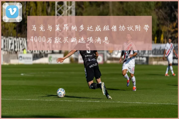 马竞与莱昂纳多达成租借协议附带4000万欧买断选项消息