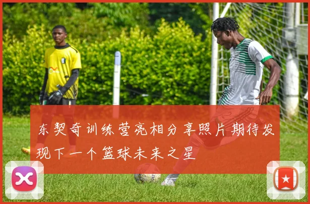 东契奇训练营亮相分享照片期待发现下一个篮球未来之星