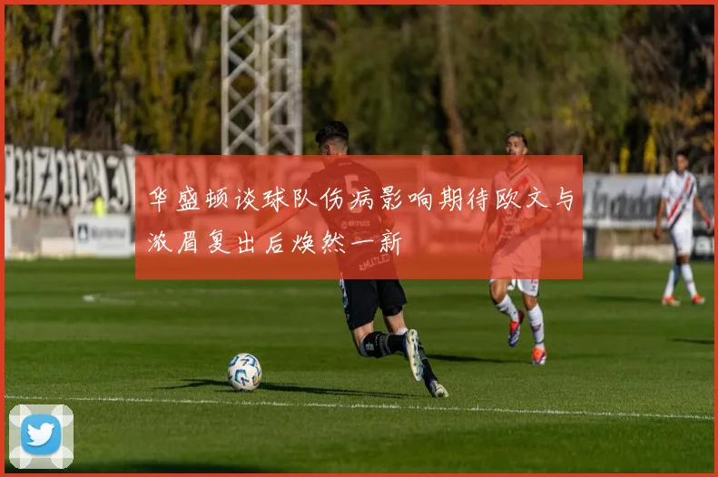 华盛顿谈球队伤病影响期待欧文与浓眉复出后焕然一新