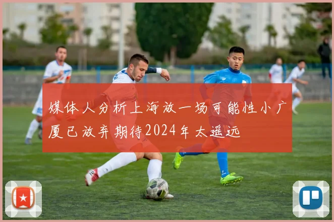 媒体人分析上海放一场可能性小广厦已放弃期待2024年太遥远