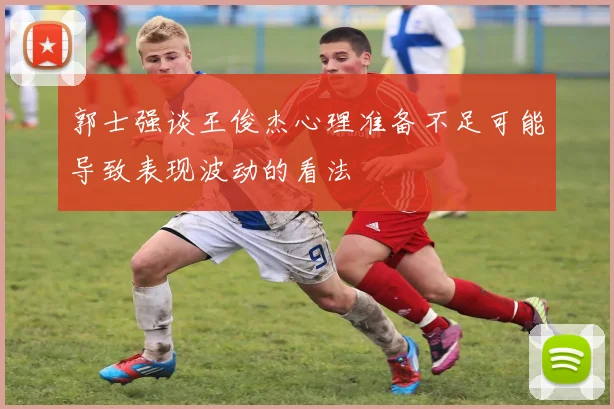 郭士强谈王俊杰心理准备不足可能导致表现波动的看法
