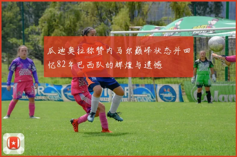 瓜迪奥拉称赞内马尔巅峰状态并回忆82年巴西队的辉煌与遗憾