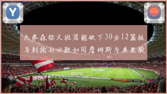 杰弗森称文班若能砍下30分12篮板马刺抢七必胜如同詹姆斯与库里般出色