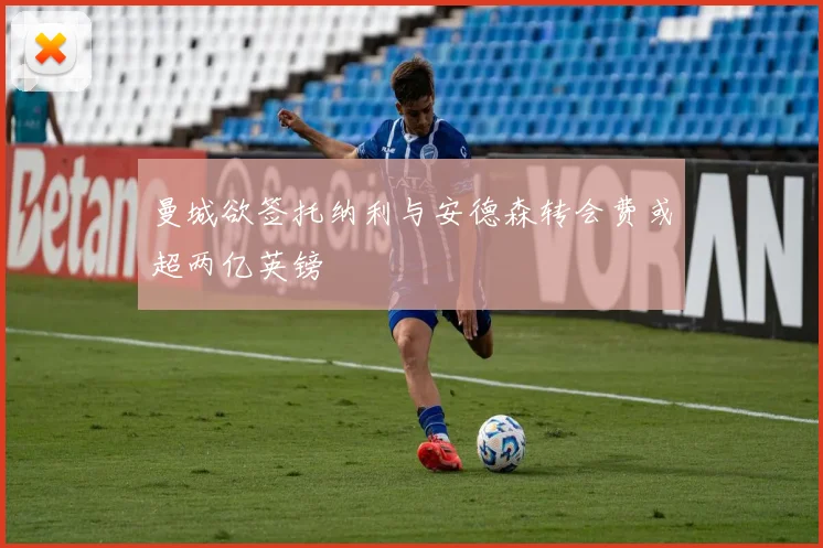 曼城欲签托纳利与安德森转会费或超两亿英镑
