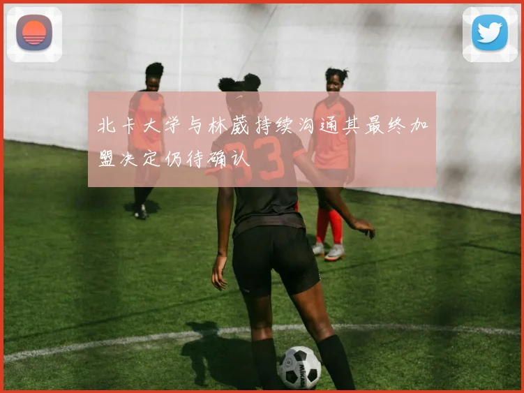 北卡大学与林葳持续沟通其最终加盟决定仍待确认