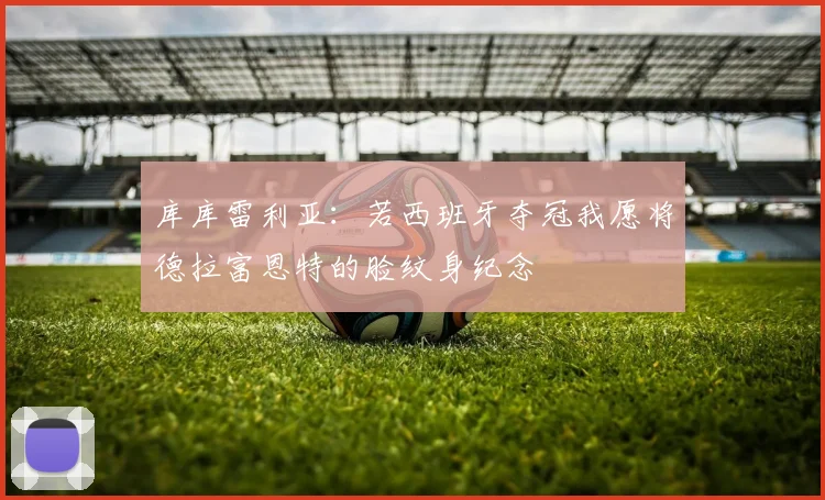 库库雷利亚：若西班牙夺冠我愿将德拉富恩特的脸纹身纪念