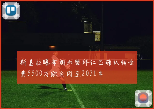 斯基拉曝布朗加盟拜仁已确认转会费5500万欧合同至2031年