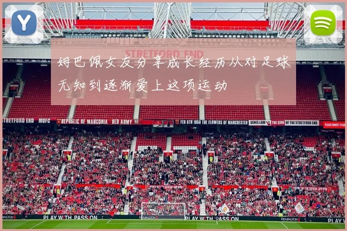 姆巴佩女友分享成长经历从对足球无知到逐渐爱上这项运动