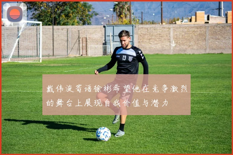 戴伟浚寄语徐彬希望他在竞争激烈的舞台上展现自我价值与潜力