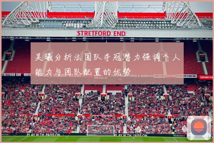 吴曦分析法国队夺冠潜力强调个人能力与团队配置的优势
