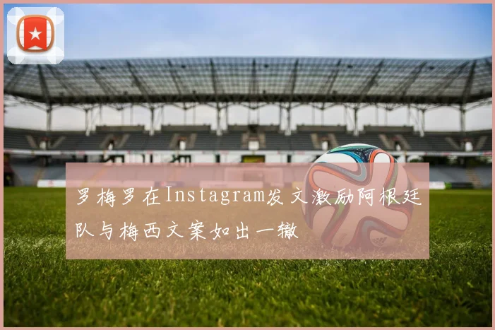 罗梅罗在Instagram发文激励阿根廷队与梅西文案如出一辙