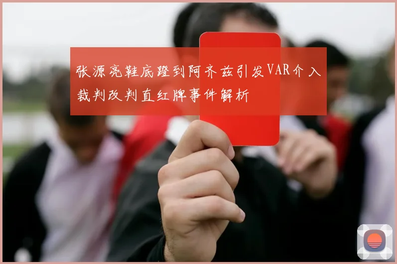 张源亮鞋底蹬到阿齐兹引发VAR介入裁判改判直红牌事件解析