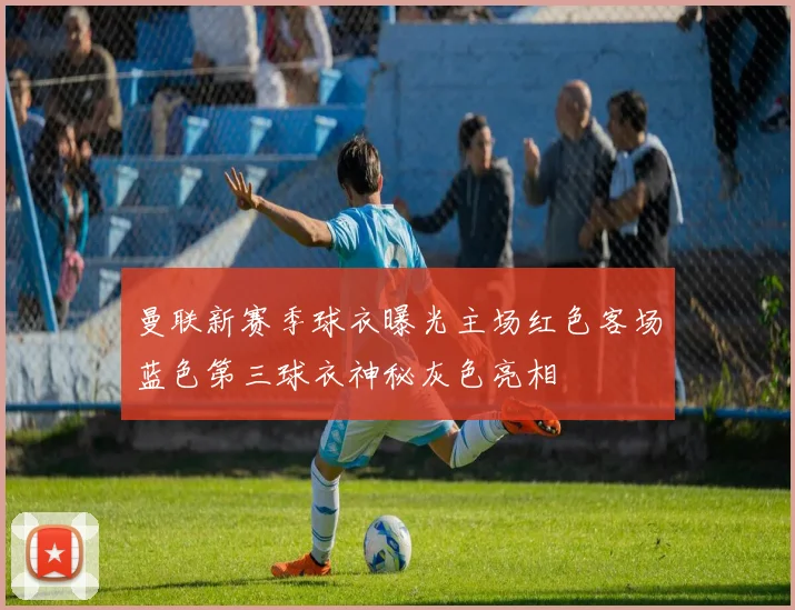 曼联新赛季球衣曝光主场红色客场蓝色第三球衣神秘灰色亮相