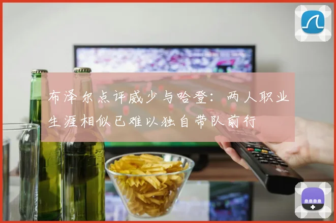 布泽尔点评威少与哈登：两人职业生涯相似已难以独自带队前行