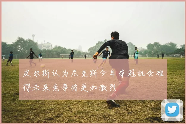 皮尔斯认为尼克斯今年夺冠机会难得未来竞争将更加激烈