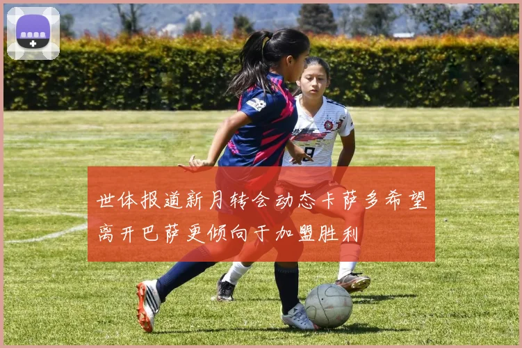 世体报道新月转会动态卡萨多希望离开巴萨更倾向于加盟胜利