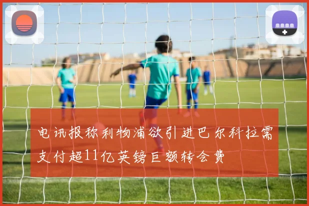 电讯报称利物浦欲引进巴尔科拉需支付超11亿英镑巨额转会费