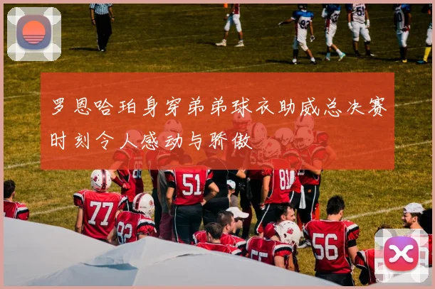 罗恩哈珀身穿弟弟球衣助威总决赛时刻令人感动与骄傲