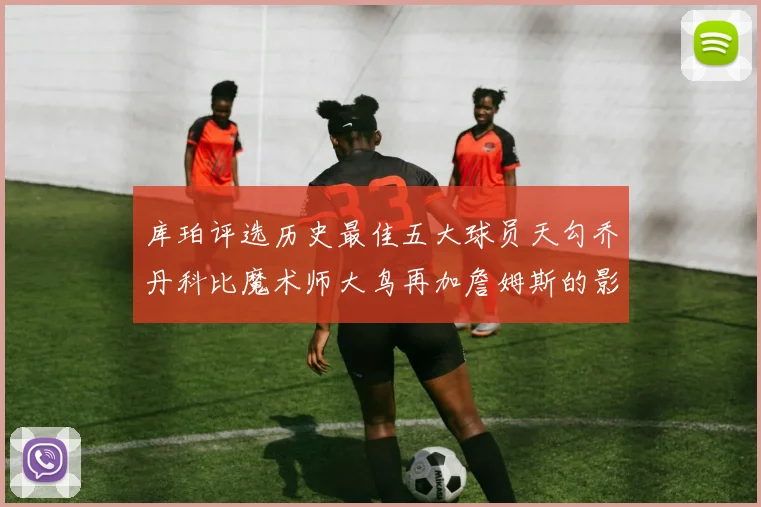 库珀评选历史最佳五大球员天勾乔丹科比魔术师大鸟再加詹姆斯的影响力