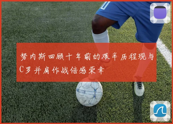 努内斯回顾十年前的艰辛历程现与C罗并肩作战倍感荣幸