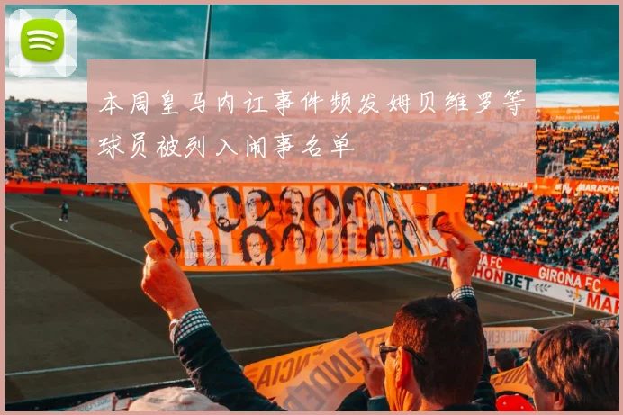 本周皇马内讧事件频发姆贝维罗等球员被列入闹事名单