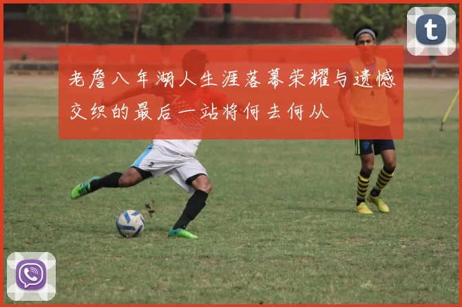 老詹八年湖人生涯落幕荣耀与遗憾交织的最后一站将何去何从
