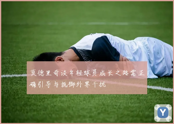 莫德里奇谈年轻球员成长之路需正确引导与抵御外界干扰