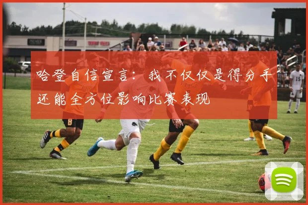 哈登自信宣言：我不仅仅是得分手还能全方位影响比赛表现