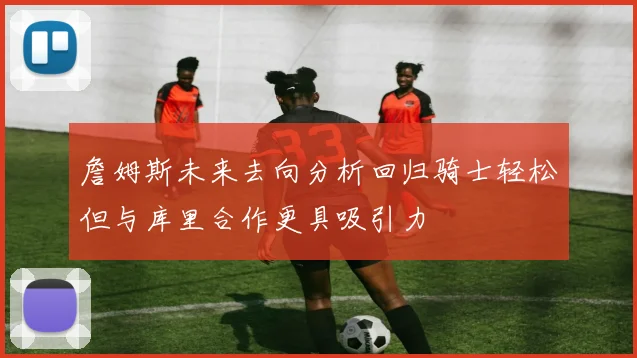 詹姆斯未来去向分析回归骑士轻松但与库里合作更具吸引力