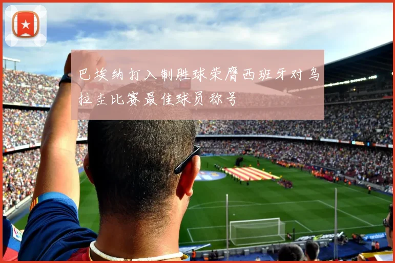 巴埃纳打入制胜球荣膺西班牙对乌拉圭比赛最佳球员称号
