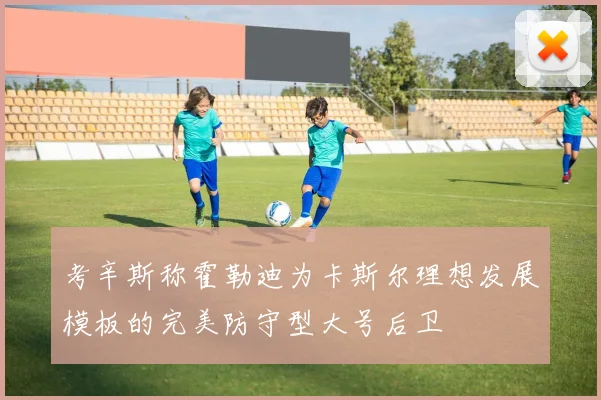 考辛斯称霍勒迪为卡斯尔理想发展模板的完美防守型大号后卫