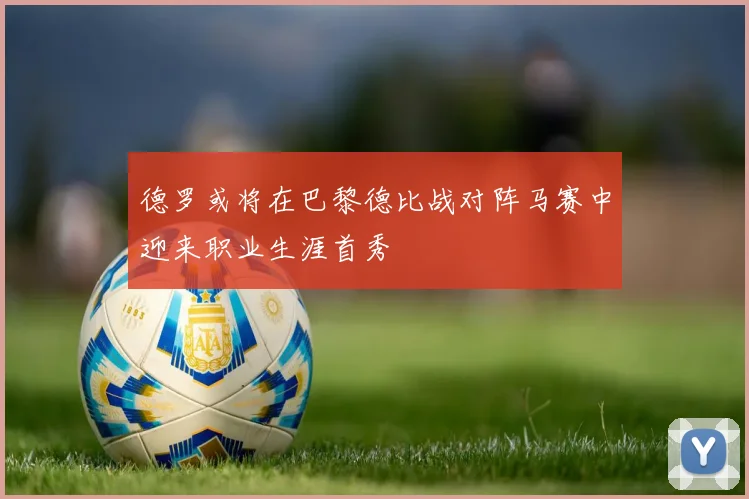 德罗或将在巴黎德比战对阵马赛中迎来职业生涯首秀