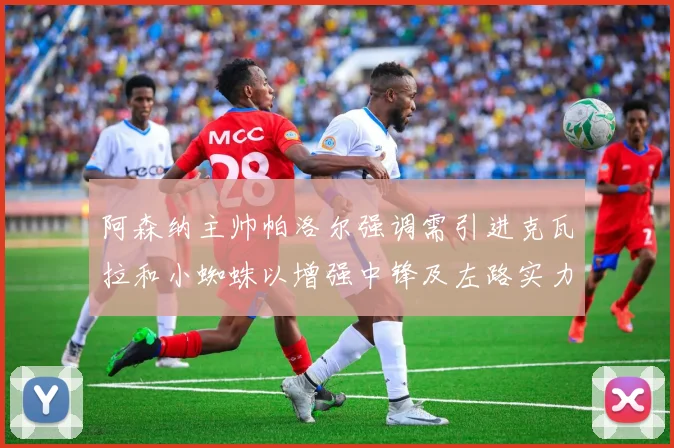 阿森纳主帅帕洛尔强调需引进克瓦拉和小蜘蛛以增强中锋及左路实力