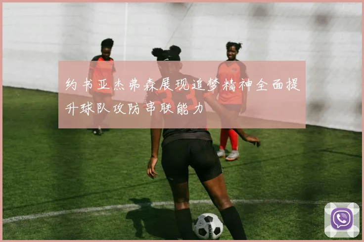 约书亚杰弗森展现追梦精神全面提升球队攻防串联能力