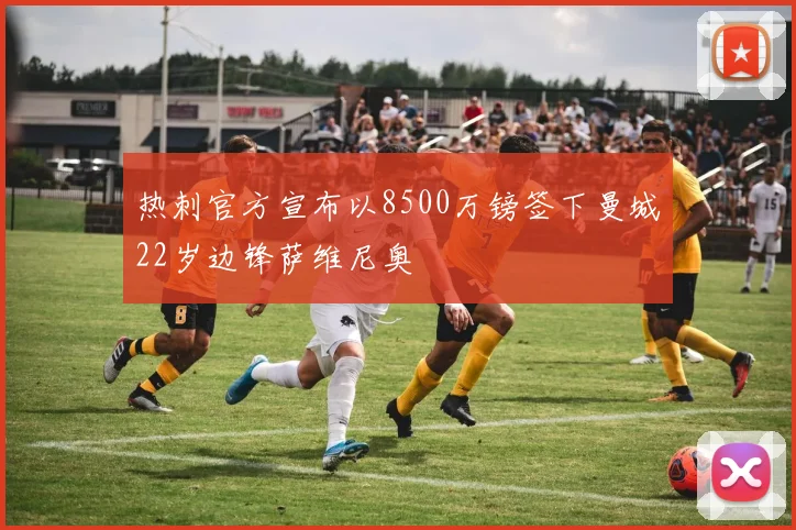 热刺官方宣布以8500万镑签下曼城22岁边锋萨维尼奥