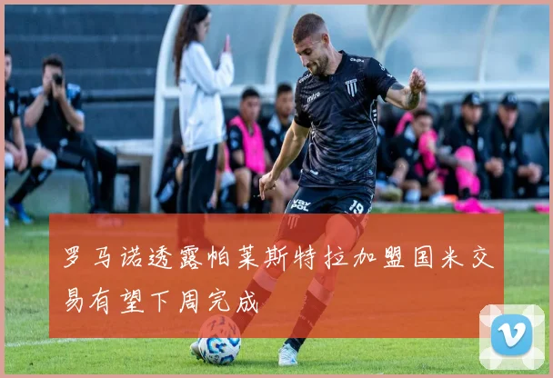 罗马诺透露帕莱斯特拉加盟国米交易有望下周完成