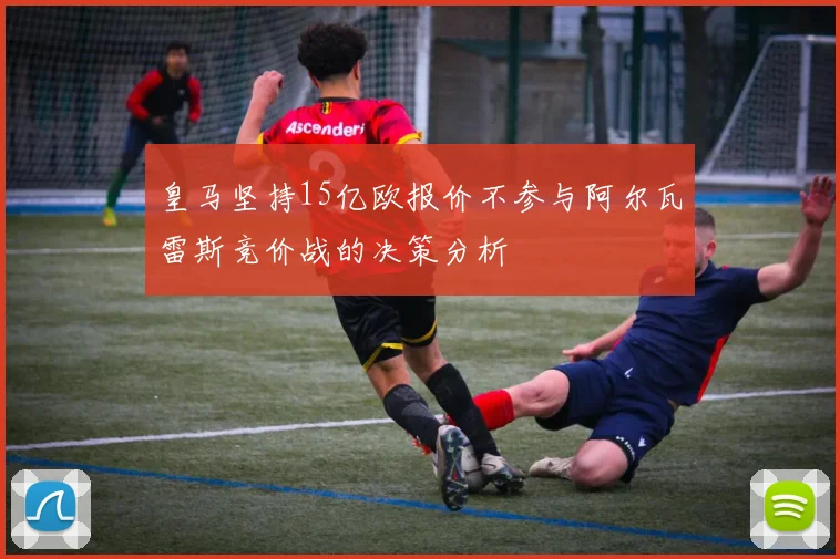 皇马坚持15亿欧报价不参与阿尔瓦雷斯竞价战的决策分析