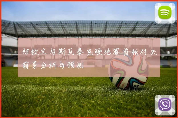 郑钦文与斯瓦泰克硬地赛首轮对决前景分析与预测