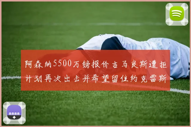 阿森纳5500万镑报价吉马良斯遭拒计划再次出击并希望留住约克雷斯