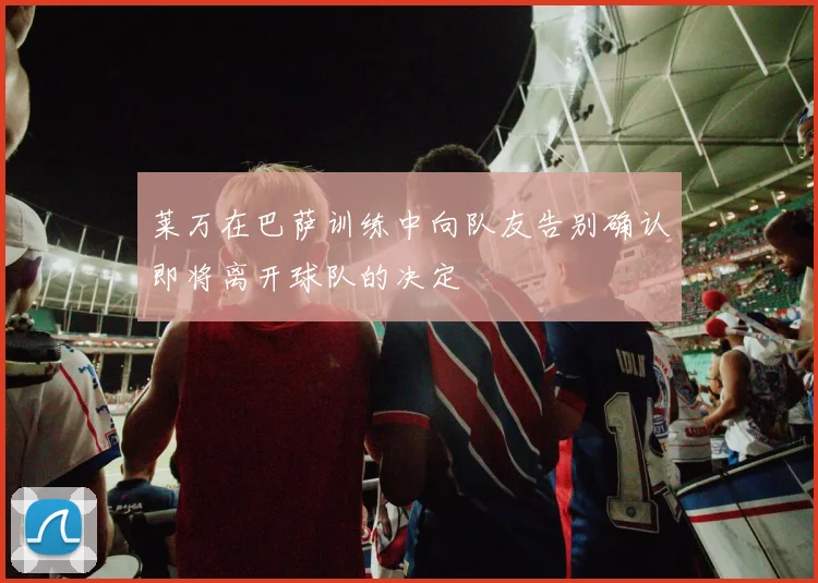 莱万在巴萨训练中向队友告别确认即将离开球队的决定