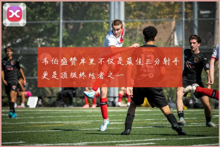 韦伯盛赞库里不仅是最佳三分射手更是顶级终结者之一