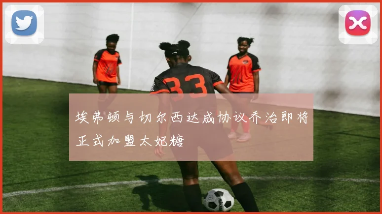 埃弗顿与切尔西达成协议乔治即将正式加盟太妃糖