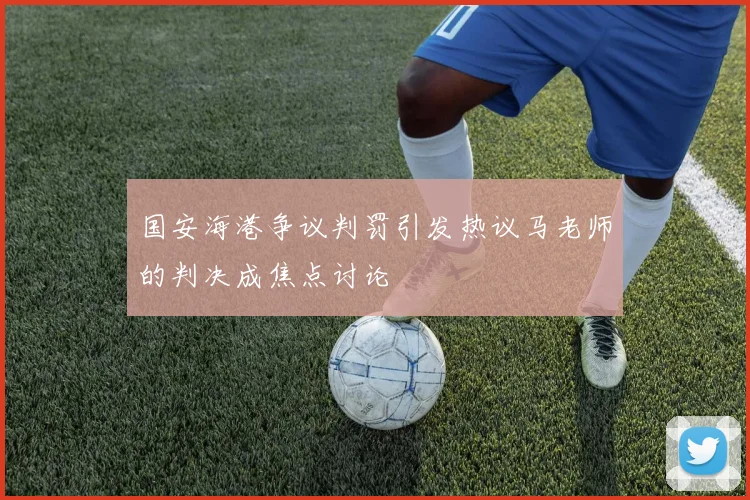 国安海港争议判罚引发热议马老师的判决成焦点讨论