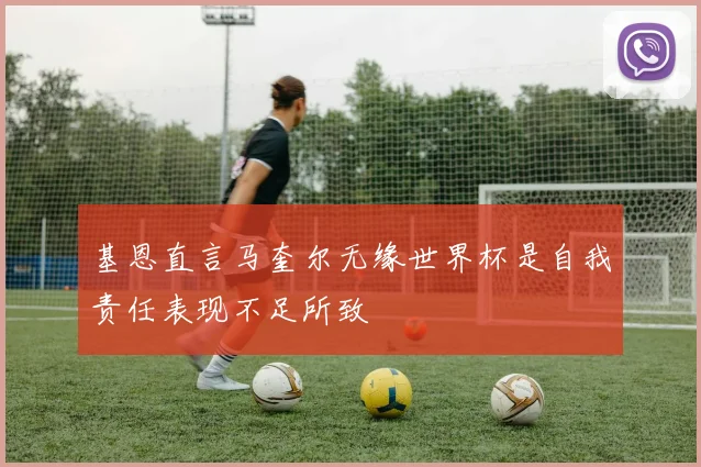 基恩直言马奎尔无缘世界杯是自我责任表现不足所致
